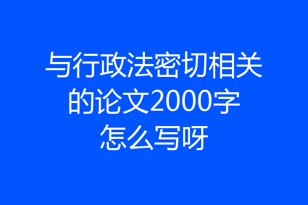 与行政法密切相关的论文2000字怎么写呀