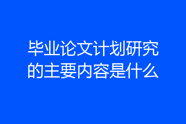 毕业论文计划研究的主要内容是什么