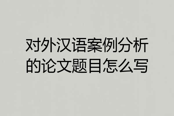 对外汉语案例分析的论文题目怎么写