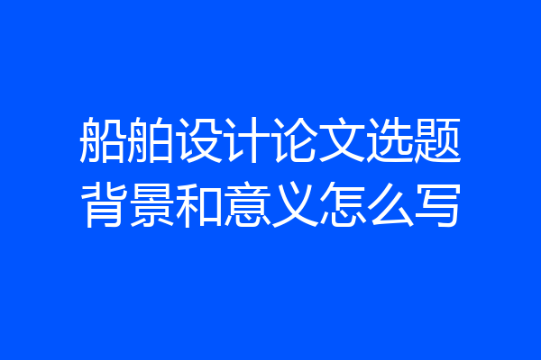 船舶设计论文选题背景和意义怎么写