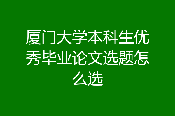 厦门大学本科生优秀毕业论文选题怎么选