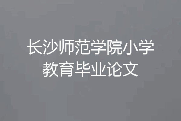长沙师范学院小学教育毕业论文