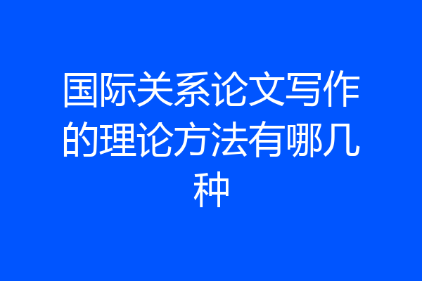 国际关系论文写作的理论方法有哪几种