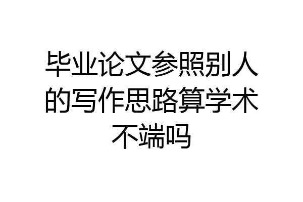 毕业论文参照别人的写作思路算学术不端吗