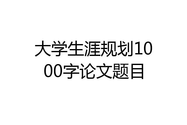 大学生涯规划1000字论文题目