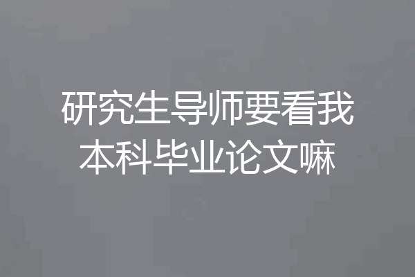 研究生导师要看我本科毕业论文嘛
