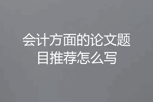 会计方面的论文题目推荐怎么写