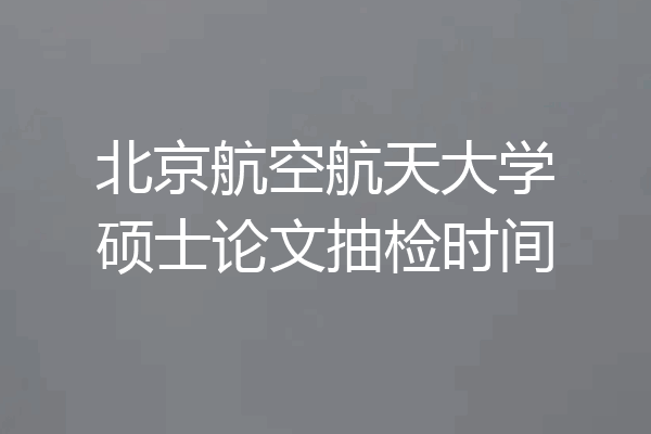 北京航空航天大学硕士论文抽检时间