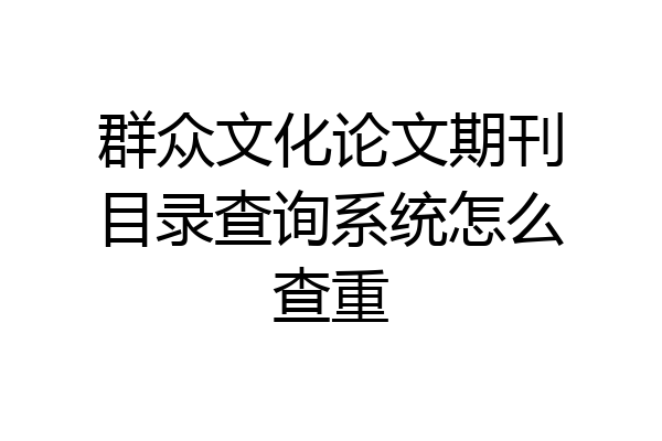 群众文化论文期刊目录查询系统怎么查重
