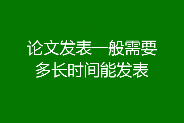 论文发表一般需要多长时间能发表