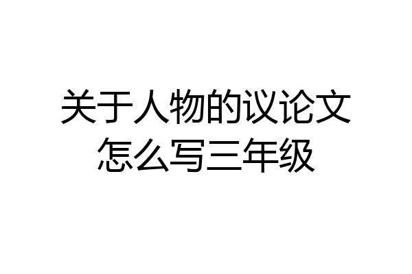 关于人物的议论文怎么写三年级