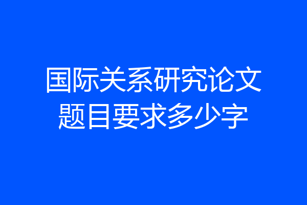 国际关系研究论文题目要求多少字