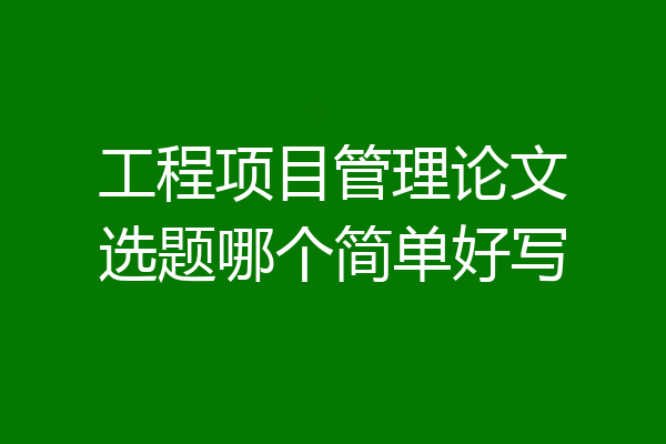 工程项目管理论文选题哪个简单好写