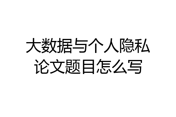 大数据与个人隐私论文题目怎么写