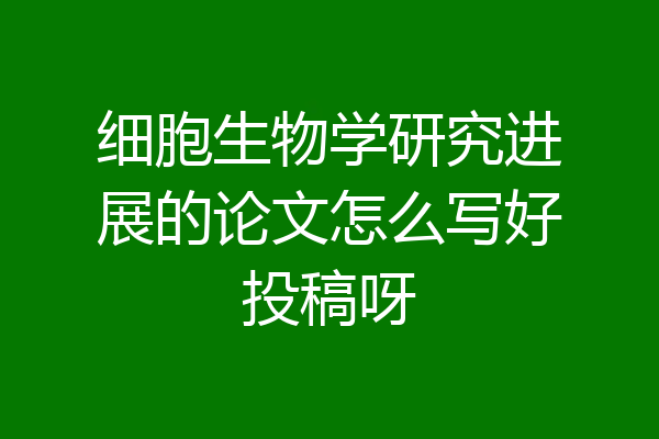 细胞生物学研究进展的论文怎么写好投稿呀