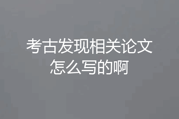 考古发现相关论文怎么写的啊