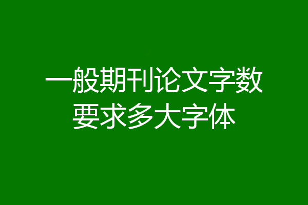 一般期刊论文字数要求多大字体