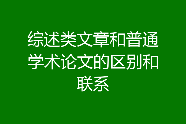 综述类文章和普通学术论文的区别和联系
