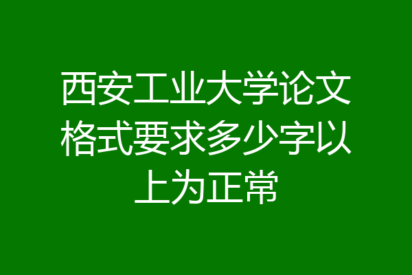 西安工业大学论文格式要求多少字以上为正常