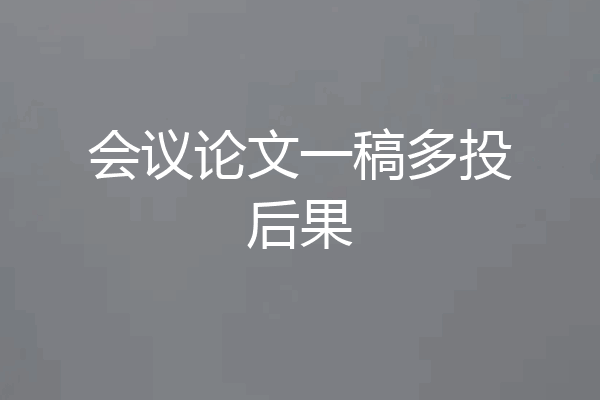 会议论文一稿多投后果