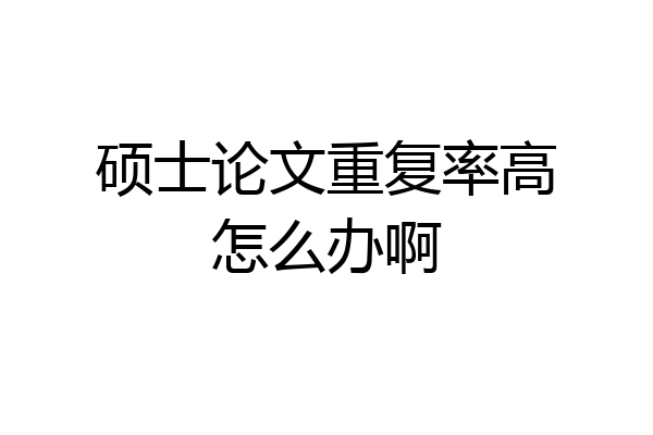 硕士论文重复率高怎么办啊