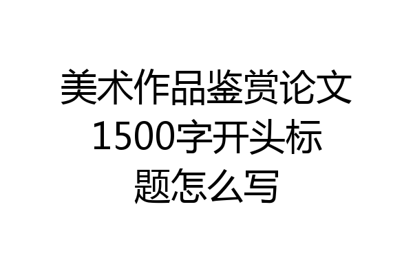 美术作品鉴赏论文1500字开头标题怎么写