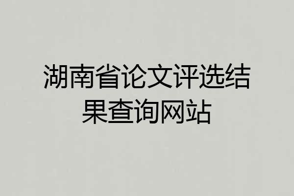 湖南省论文评选结果查询网站