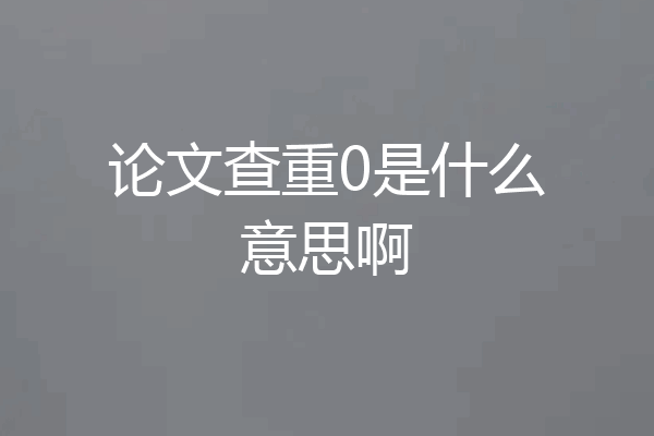 论文查重0是什么意思啊