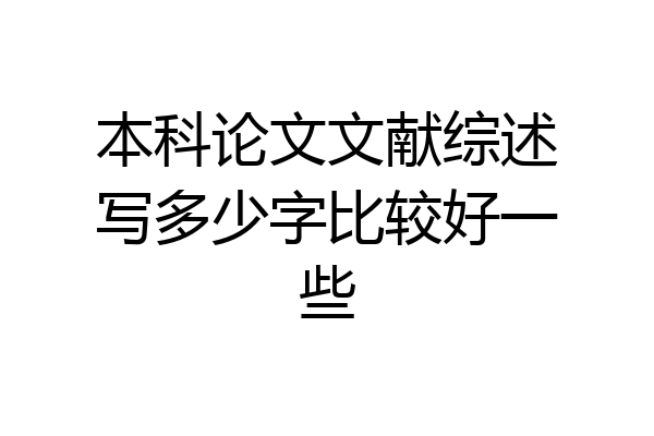 本科论文文献综述写多少字比较好一些