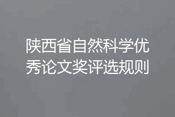 陕西省自然科学优秀论文奖评选规则