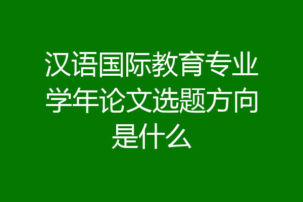 汉语国际教育专业学年论文选题方向是什么