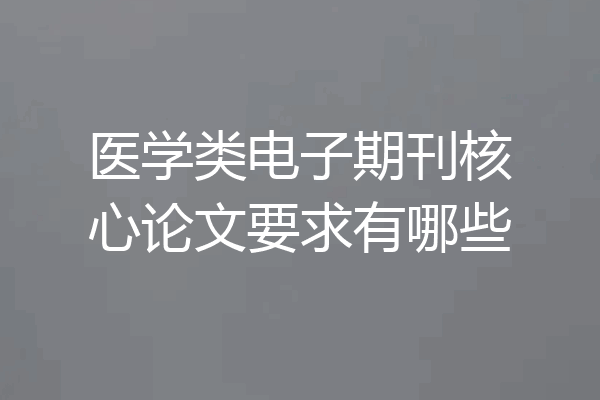 医学类电子期刊核心论文要求有哪些