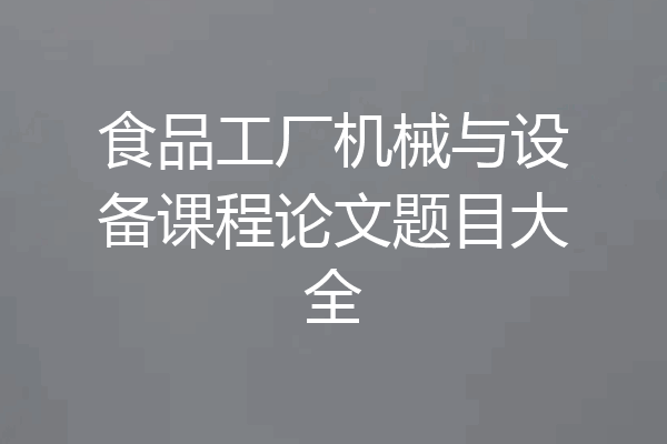 食品工厂机械与设备课程论文题目大全
