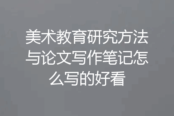 美术教育研究方法与论文写作笔记怎么写的好看