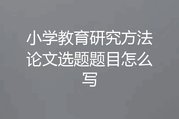 小学教育研究方法论文选题题目怎么写