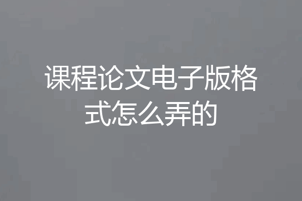课程论文电子版格式怎么弄的