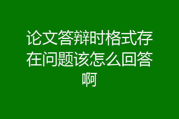 论文答辩时格式存在问题该怎么回答啊
