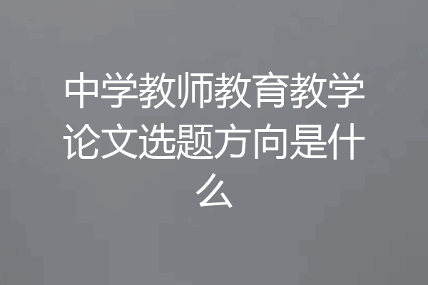 中学教师教育教学论文选题方向是什么