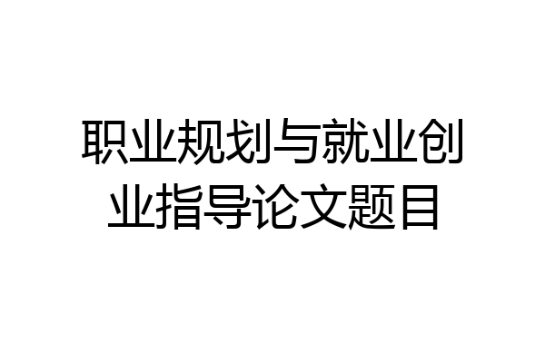 职业规划与就业创业指导论文题目