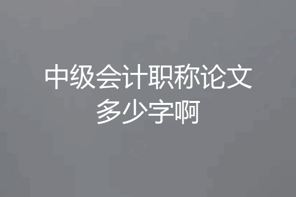 中级会计职称论文多少字啊