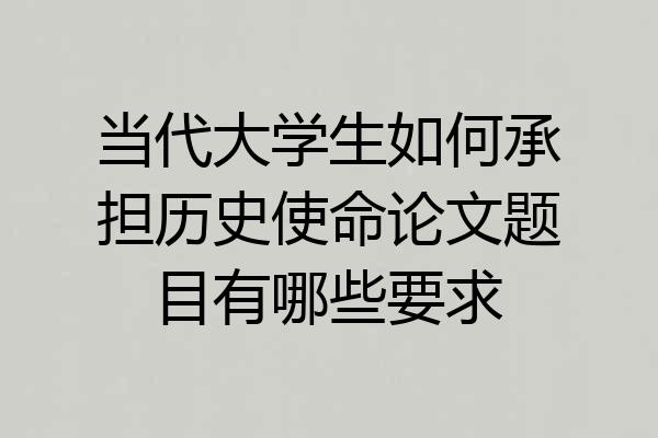 当代大学生如何承担历史使命论文题目有哪些要求
