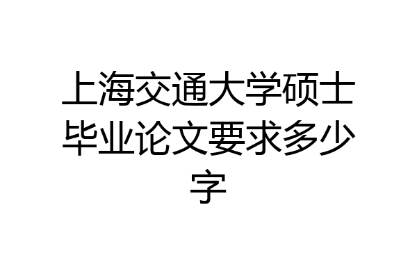 上海交通大学硕士毕业论文要求多少字