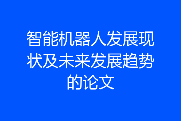 智能机器人发展现状及未来发展趋势的论文