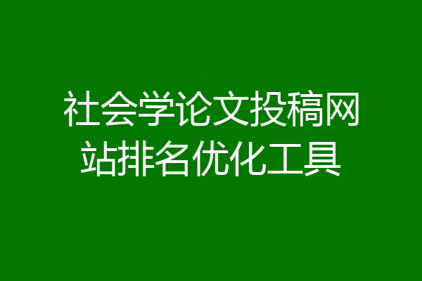 社会学论文投稿网站排名优化工具