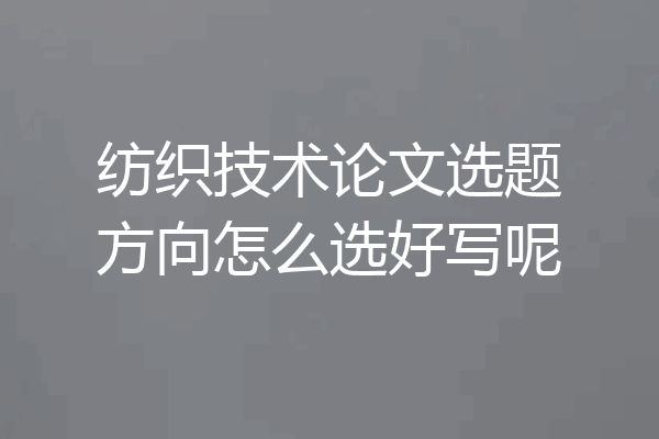 纺织技术论文选题方向怎么选好写呢