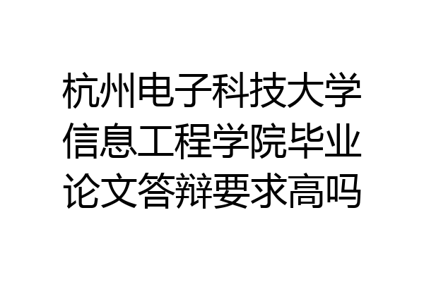 杭州电子科技大学信息工程学院毕业论文答辩要求高吗