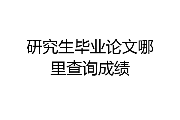 研究生毕业论文哪里查询成绩