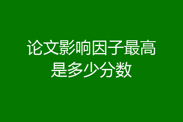 论文影响因子最高是多少分数