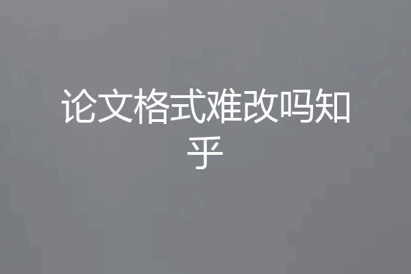 论文格式难改吗知乎