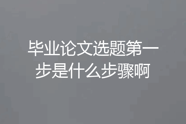 毕业论文选题第一步是什么步骤啊